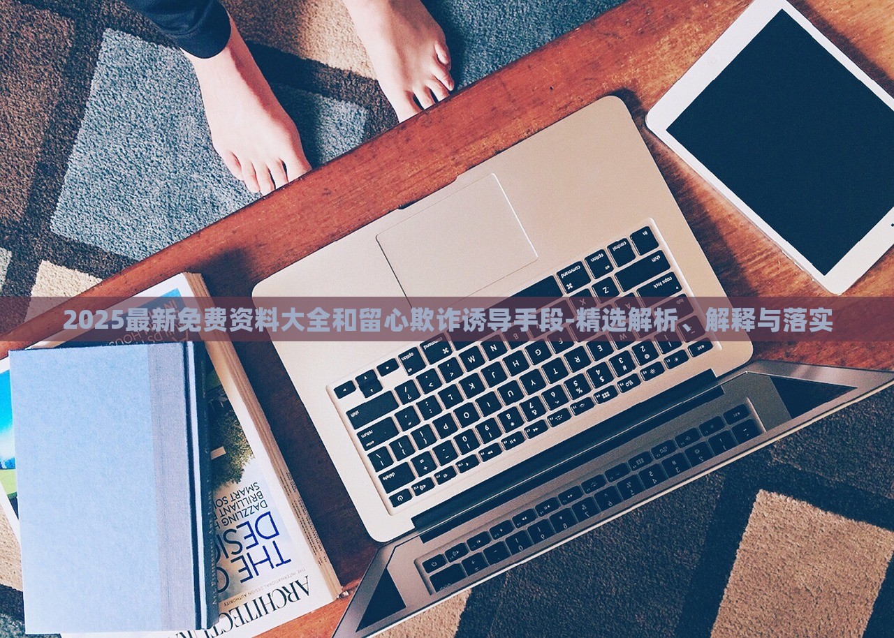 2025最新免費(fèi)資料大全和留心欺詐誘導(dǎo)手段-精選解析、解釋與落實(shí)