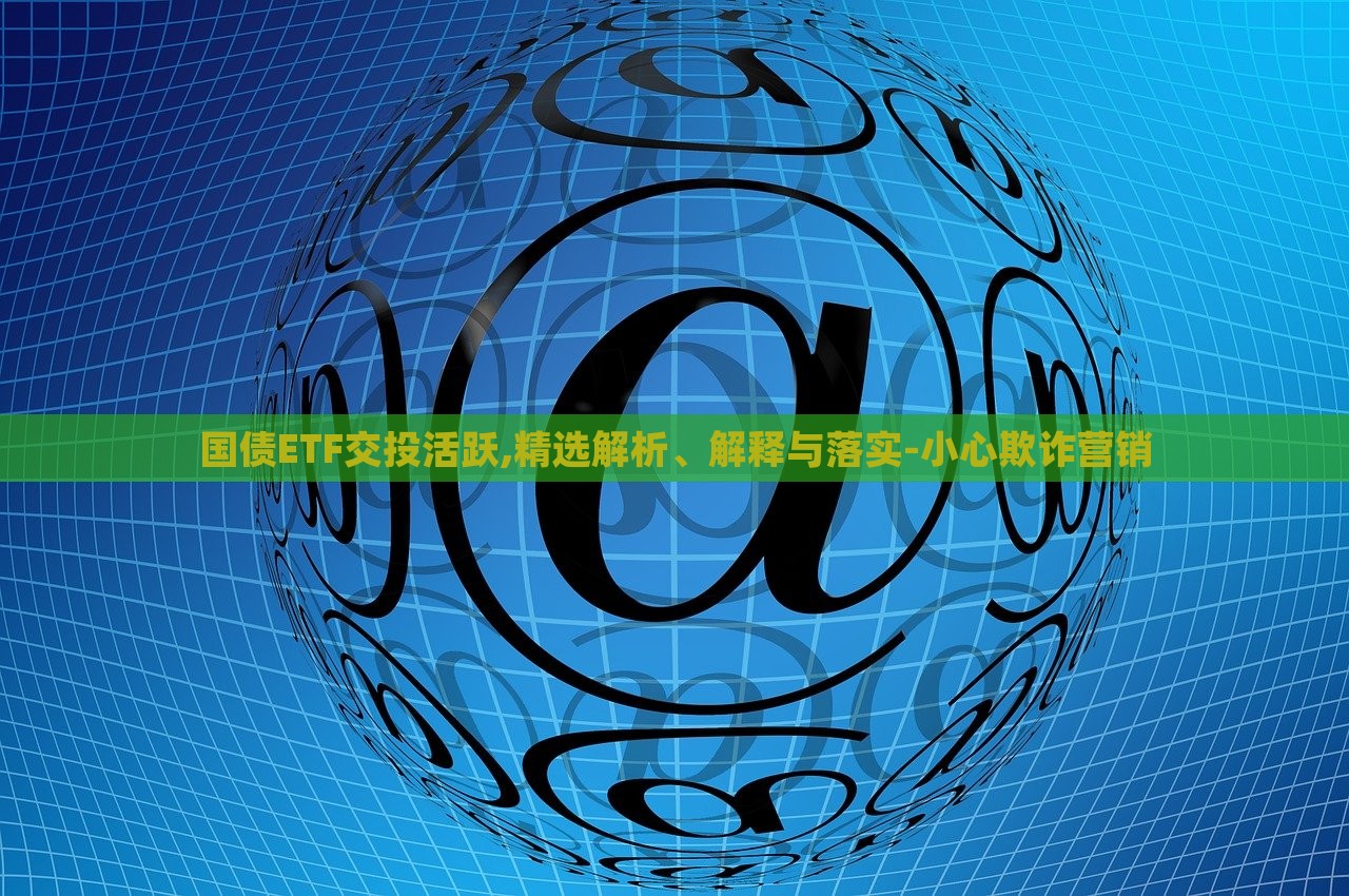 國(guó)債ETF交投活躍,精選解析、解釋與落實(shí)-小心欺詐營(yíng)銷