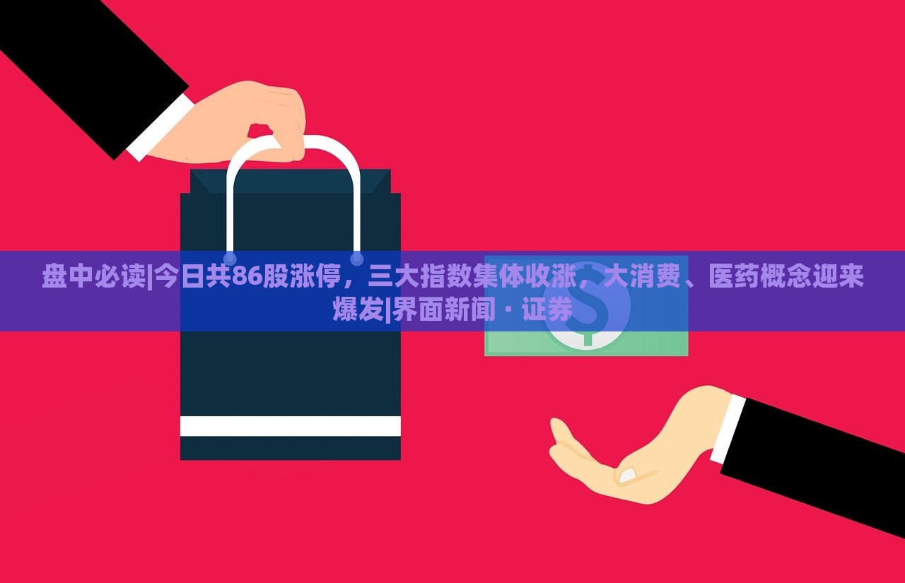 盤(pán)中必讀|今日共86股漲停,三大指數(shù)集體收漲,大消費(fèi)、醫(yī)藥概念迎來(lái)爆發(fā)|界面新聞 · 證券 盤(pán)中必讀|今日共86股漲停,三大指數(shù)集體收漲,大消費(fèi)、醫(yī)藥概念迎來(lái)爆發(fā)|界面新聞 · 證券