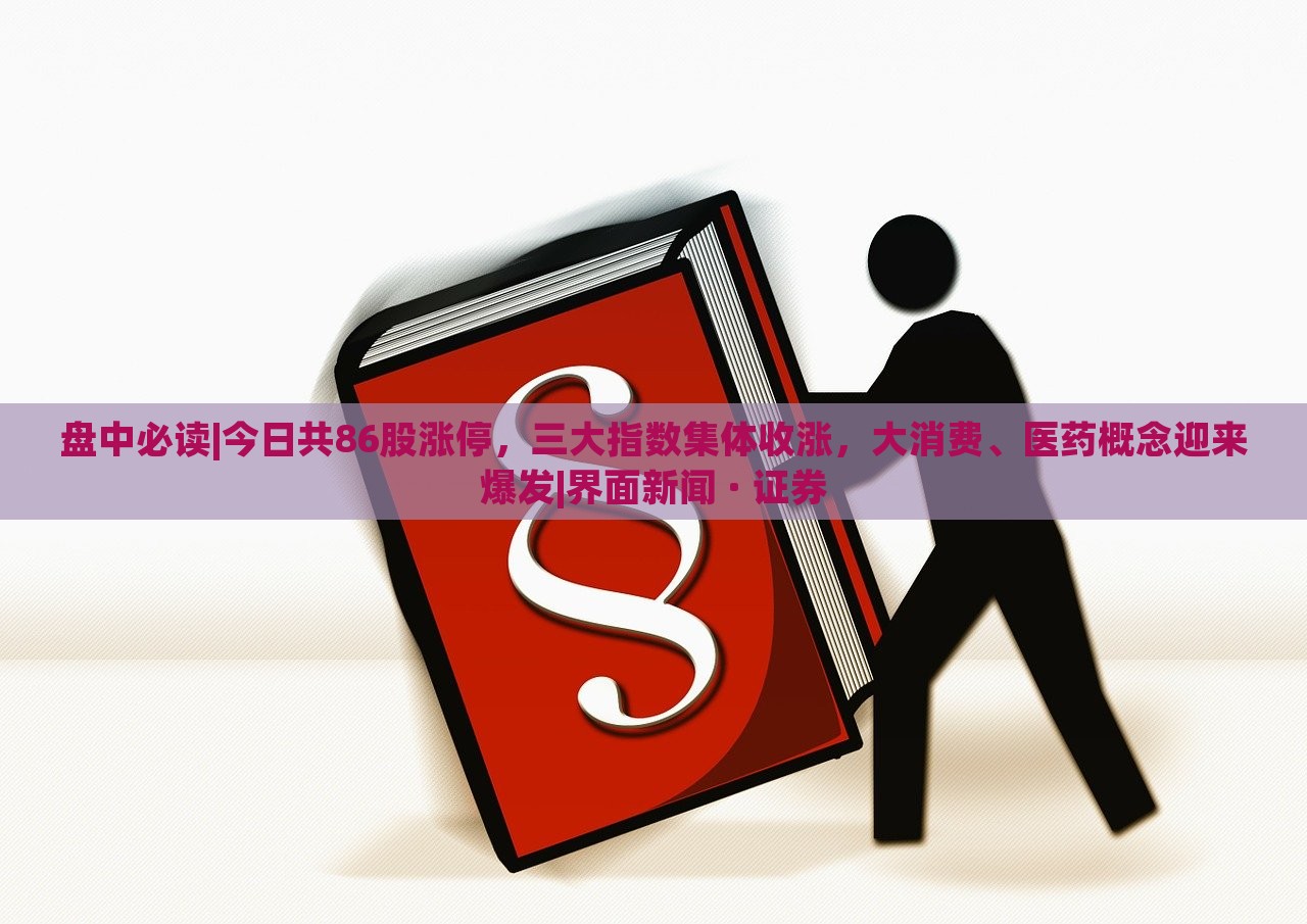 盤(pán)中必讀|今日共86股漲停,三大指數(shù)集體收漲,大消費(fèi)、醫(yī)藥概念迎來(lái)爆發(fā)|界面新聞 · 證券 盤(pán)中必讀|今日共86股漲停,三大指數(shù)集體收漲,大消費(fèi)、醫(yī)藥概念迎來(lái)爆發(fā)|界面新聞 · 證券