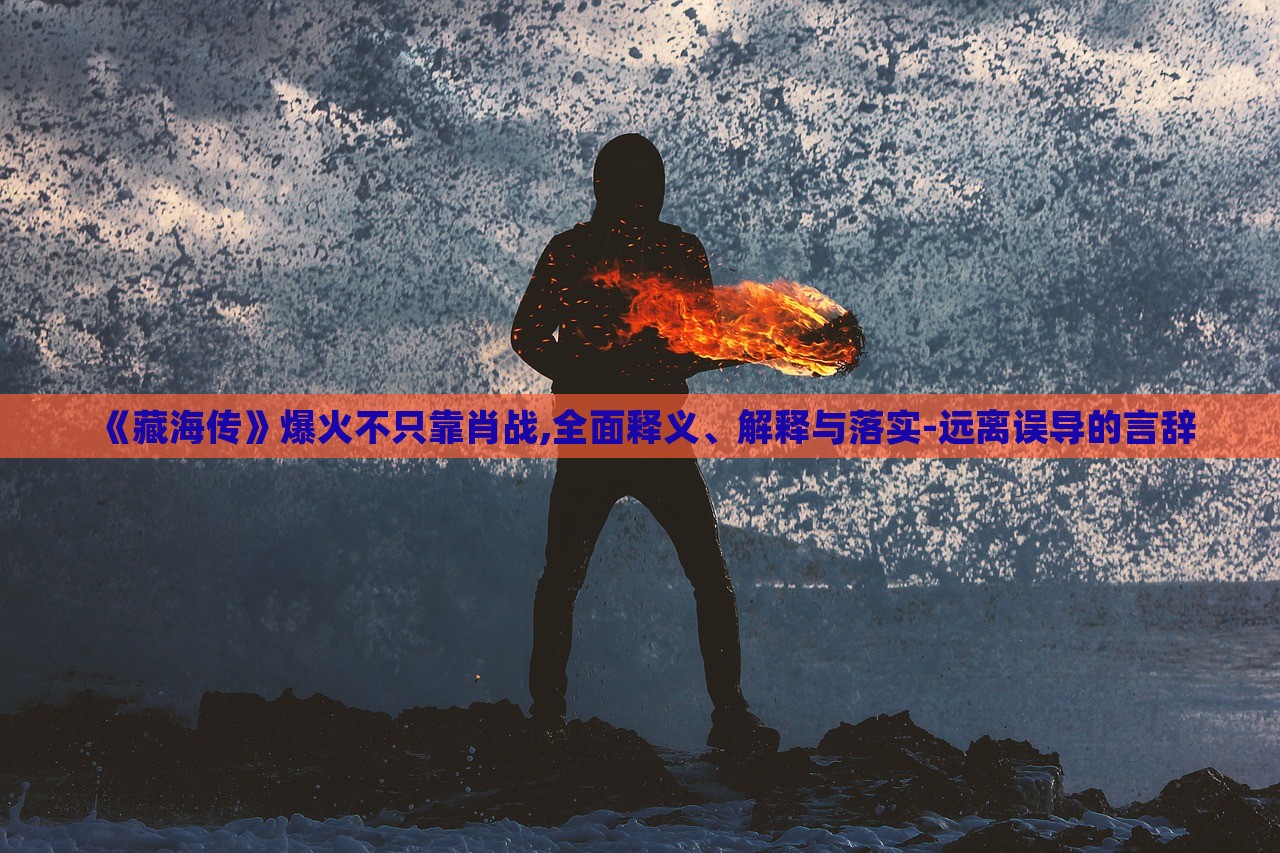 《藏海傳》爆火不只靠肖戰(zhàn),全面釋義、解釋與落實(shí)-遠(yuǎn)離誤導(dǎo)的言辭 《藏海傳》爆火不只靠肖戰(zhàn),全面釋義、解釋與落實(shí)-遠(yuǎn)離誤導(dǎo)的言辭