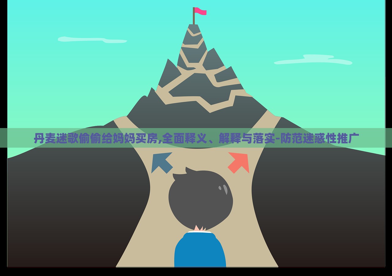 丹麥迷歌偷偷給媽媽買房,全面釋義、解釋與落實(shí)-防范迷惑性推廣