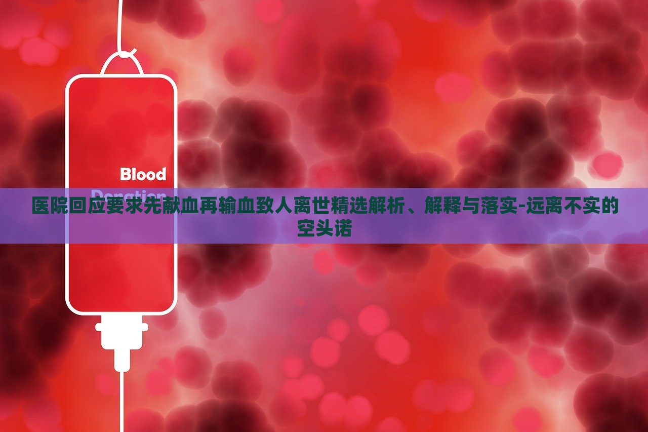 醫(yī)院回應(yīng)要求先獻(xiàn)血再輸血致人離世精選解析、解釋與落實(shí)-遠(yuǎn)離不實(shí)的空頭諾