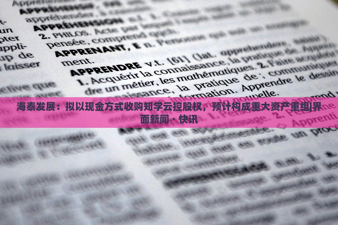 海泰發(fā)展:擬以現(xiàn)金方式收購(gòu)知學(xué)云控股權(quán),預(yù)計(jì)構(gòu)成重大資產(chǎn)重組|界面新聞 · 快訊 海泰發(fā)展:擬以現(xiàn)金方式收購(gòu)知學(xué)云控股權(quán),預(yù)計(jì)構(gòu)成重大資產(chǎn)重組|界面新聞 · 快訊