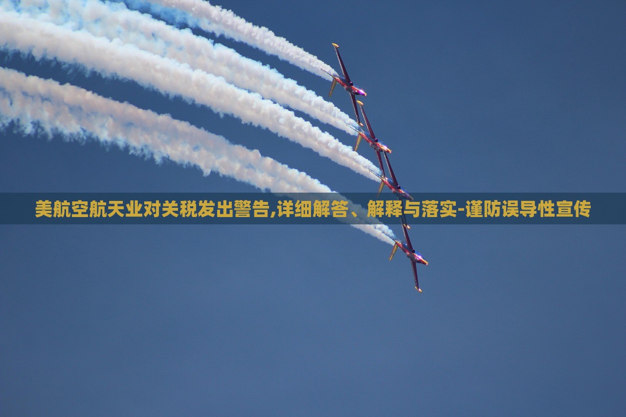 美航空航天業(yè)對關(guān)稅發(fā)出警告,詳細解答、解釋與落實-謹防誤導(dǎo)性宣傳