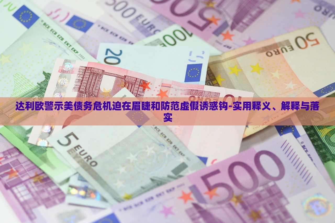 達(dá)利歐警示美債務(wù)危機(jī)迫在眉睫和防范虛假誘惑鉤-實(shí)用釋義、解釋與落實(shí)