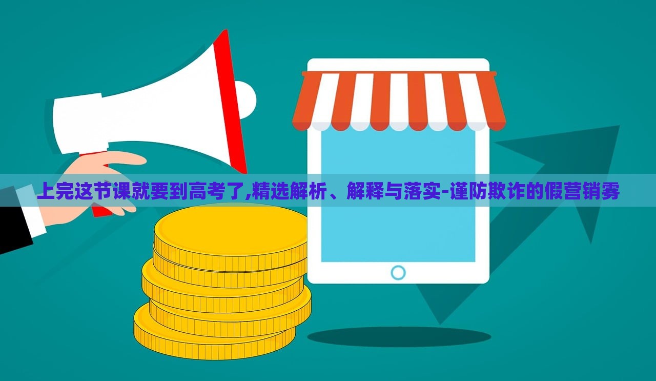 上完這節(jié)課就要到高考了,精選解析、解釋與落實-謹(jǐn)防欺詐的假營銷霧