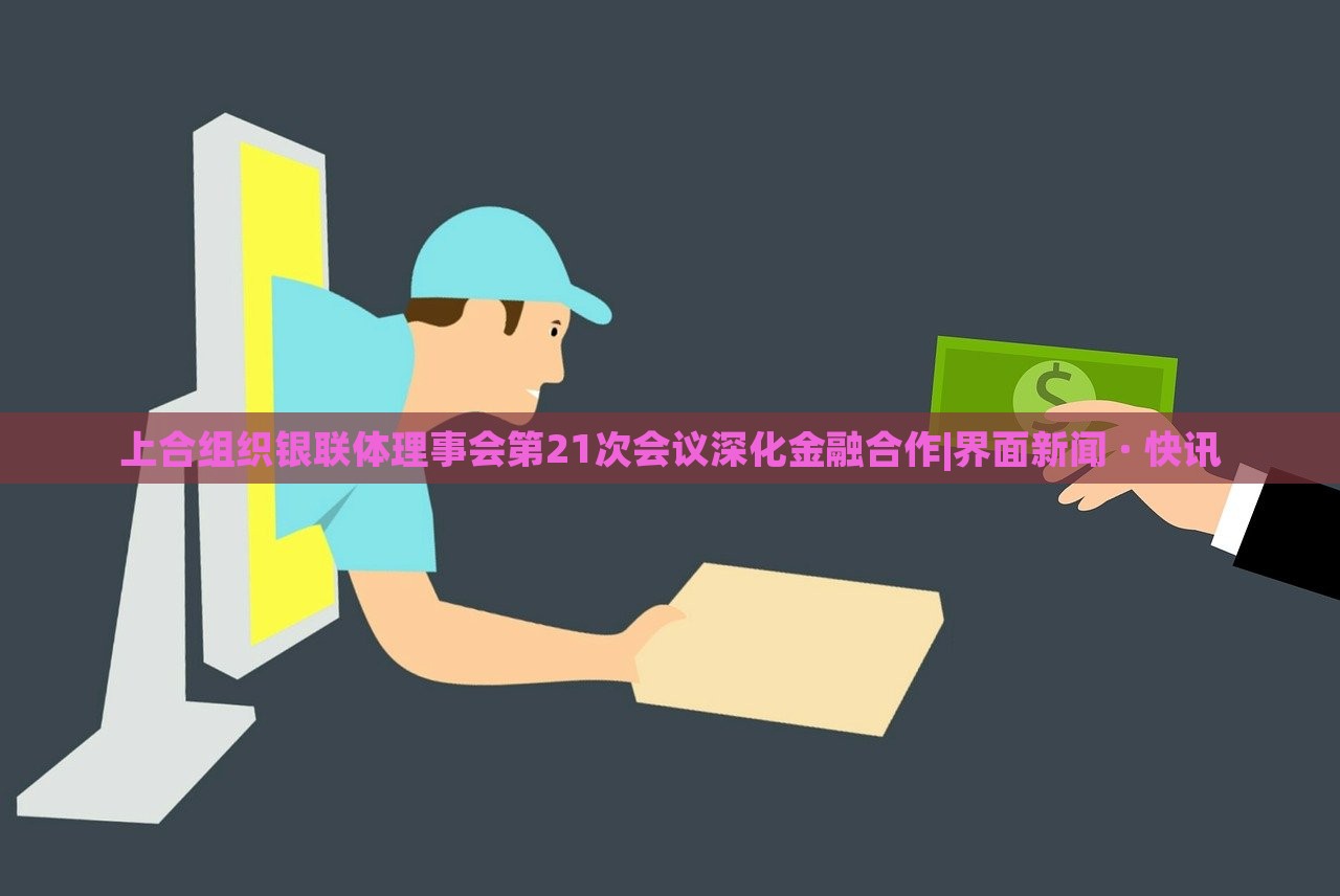 上合組織銀聯(lián)體理事會(huì)第21次會(huì)議深化金融合作|界面新聞 · 快訊 上合組織銀聯(lián)體理事會(huì)第21次會(huì)議深化金融合作|界面新聞 · 快訊
