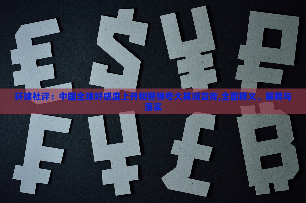 環(huán)球社評(píng)：中國(guó)全球好感度上升和警惕夸大其詞宣傳,全面釋義、解釋與落實(shí)
