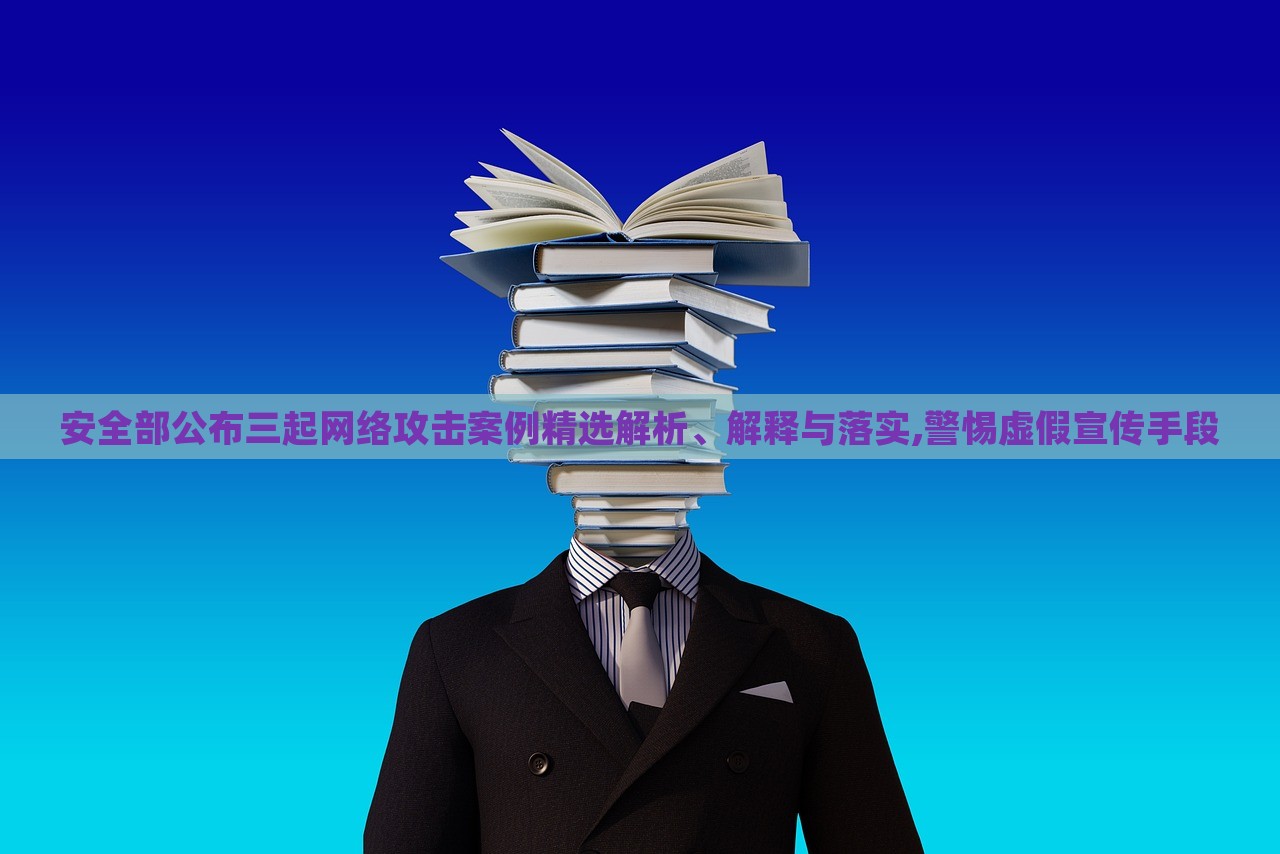 安全部公布三起網(wǎng)絡(luò)攻擊案例精選解析、解釋與落實(shí),警惕虛假宣傳手段