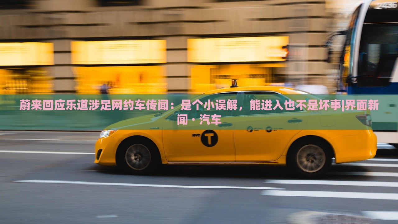 蔚來回應(yīng)樂道涉足網(wǎng)約車傳聞:是個(gè)小誤解,能進(jìn)入也不是壞事|界面新聞 · 汽車 蔚來回應(yīng)樂道涉足網(wǎng)約車傳聞:是個(gè)小誤解,能進(jìn)入也不是壞事|界面新聞 · 汽車