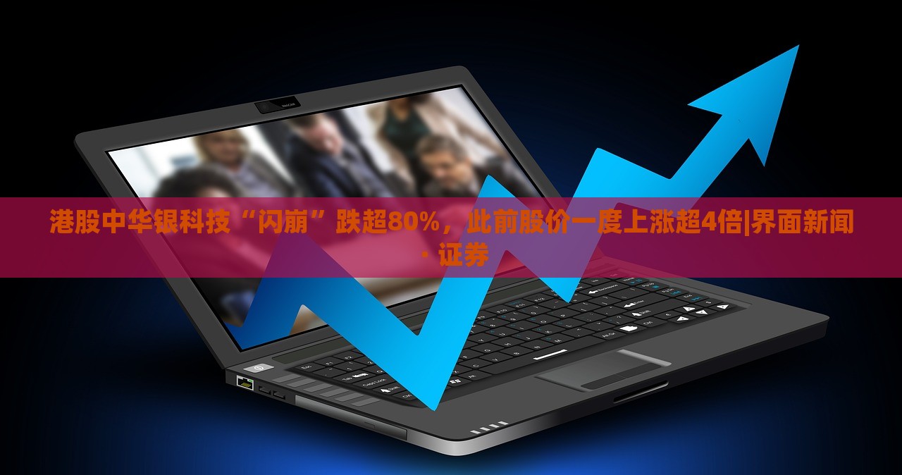 港股中華銀科技“閃崩”跌超80%，此前股價(jià)一度上漲超4倍|界面新聞 · 證券
