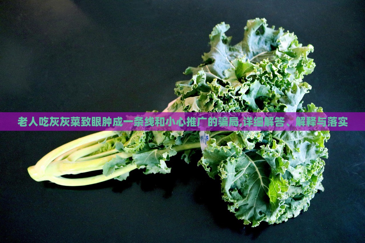 老人吃灰灰菜致眼腫成一條線和小心推廣的騙局,詳細(xì)解答、解釋與落實(shí)