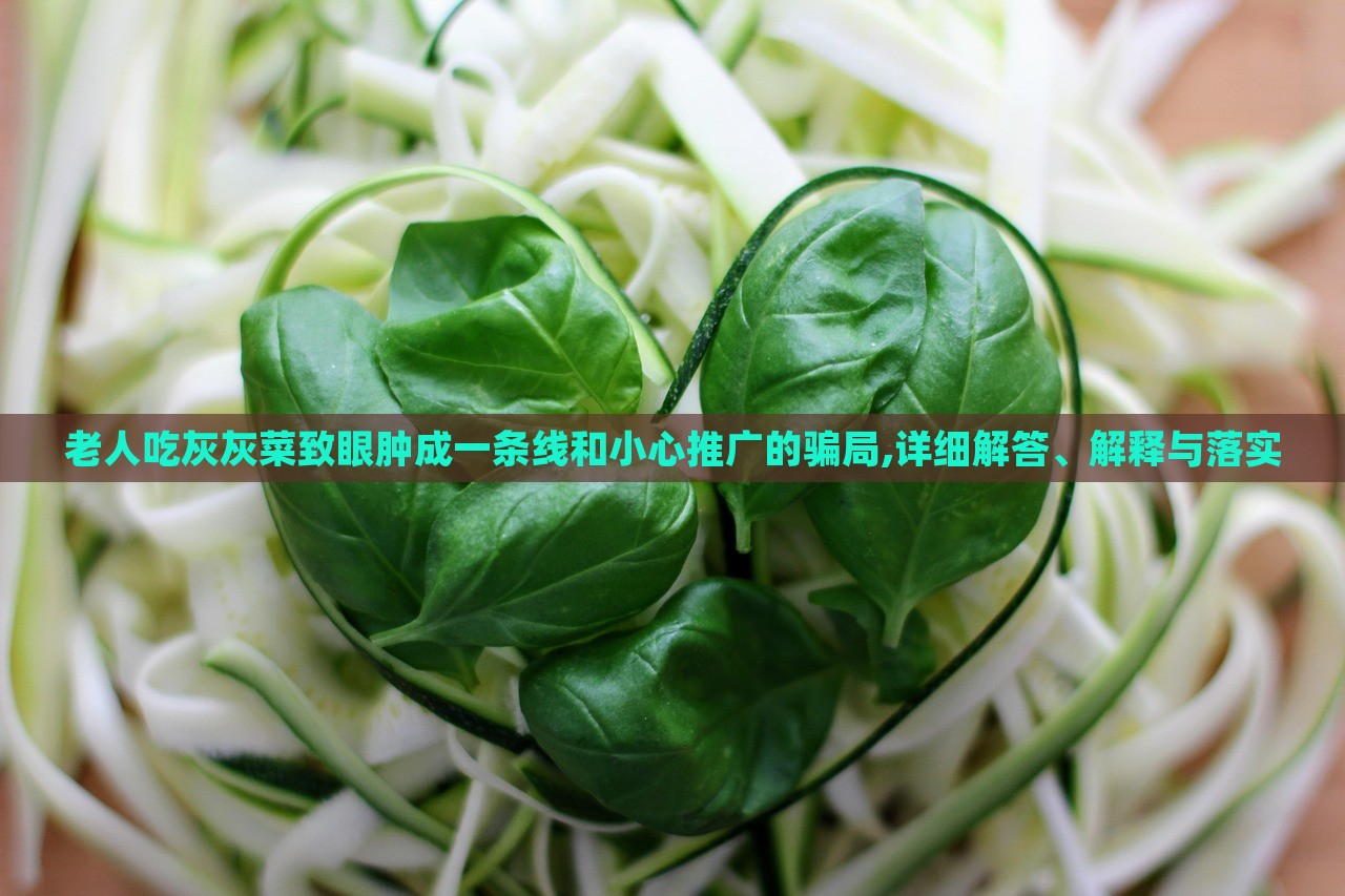老人吃灰灰菜致眼腫成一條線和小心推廣的騙局,詳細(xì)解答、解釋與落實(shí)