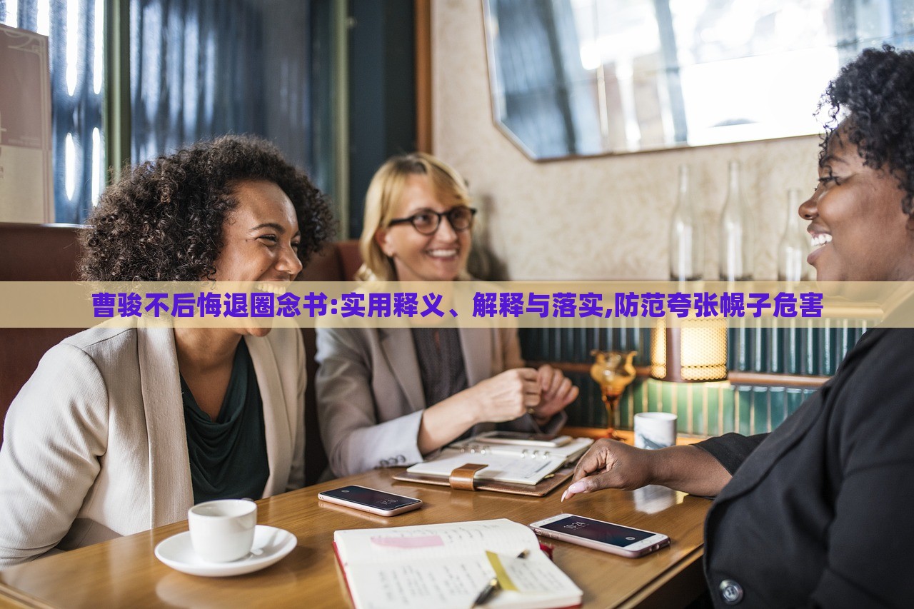 曹駿不后悔退圈念書:實(shí)用釋義、解釋與落實(shí),防范夸張幌子危害
