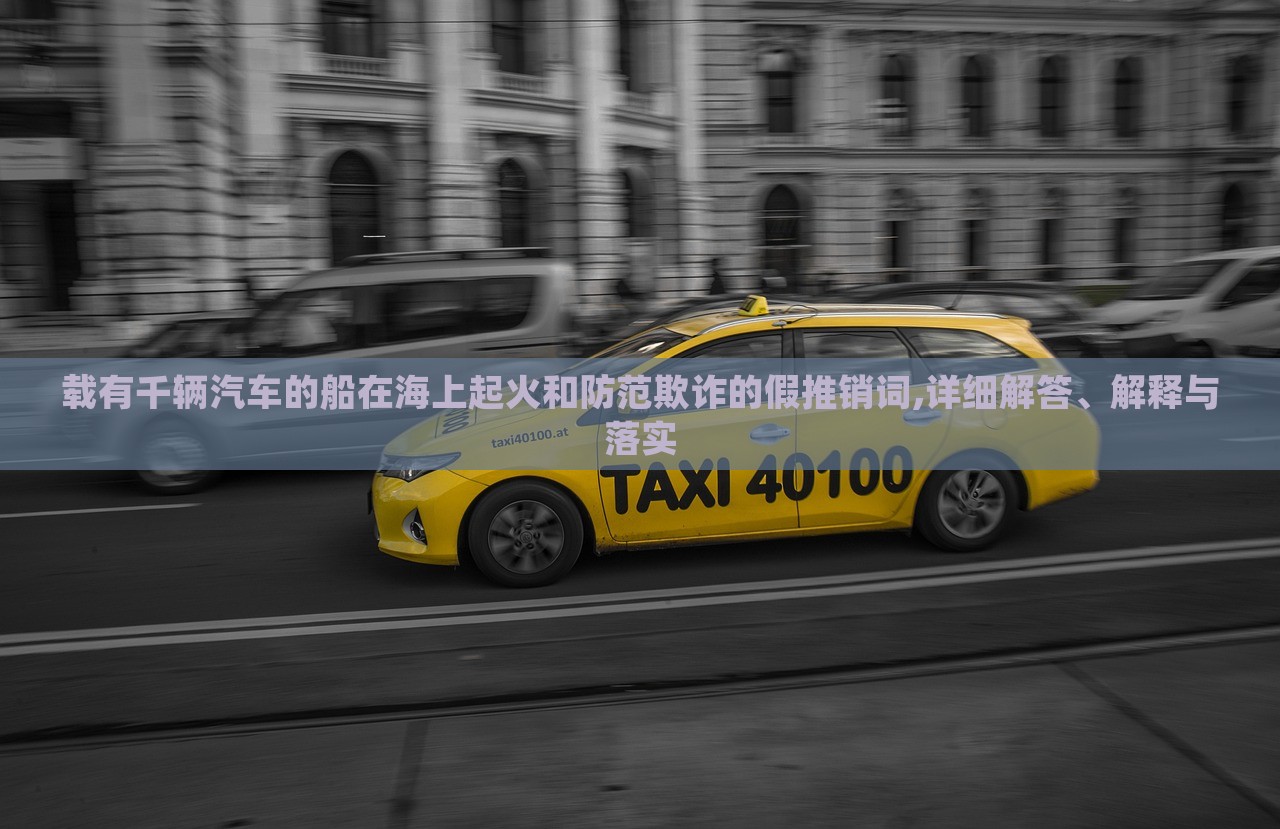 載有千輛汽車的船在海上起火和防范欺詐的假推銷詞,詳細(xì)解答、解釋與落實(shí)