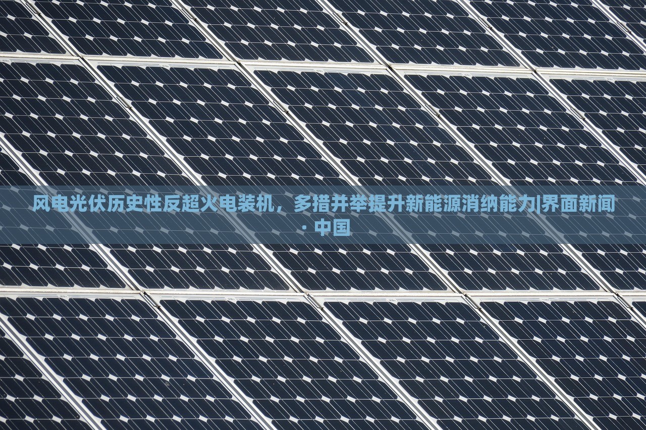 風(fēng)電光伏歷史性反超火電裝機(jī)，多措并舉提升新能源消納能力|界面新聞 · 中國(guó)