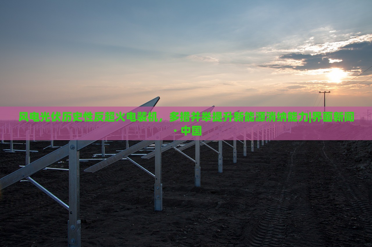 風(fēng)電光伏歷史性反超火電裝機(jī)，多措并舉提升新能源消納能力|界面新聞 · 中國(guó)