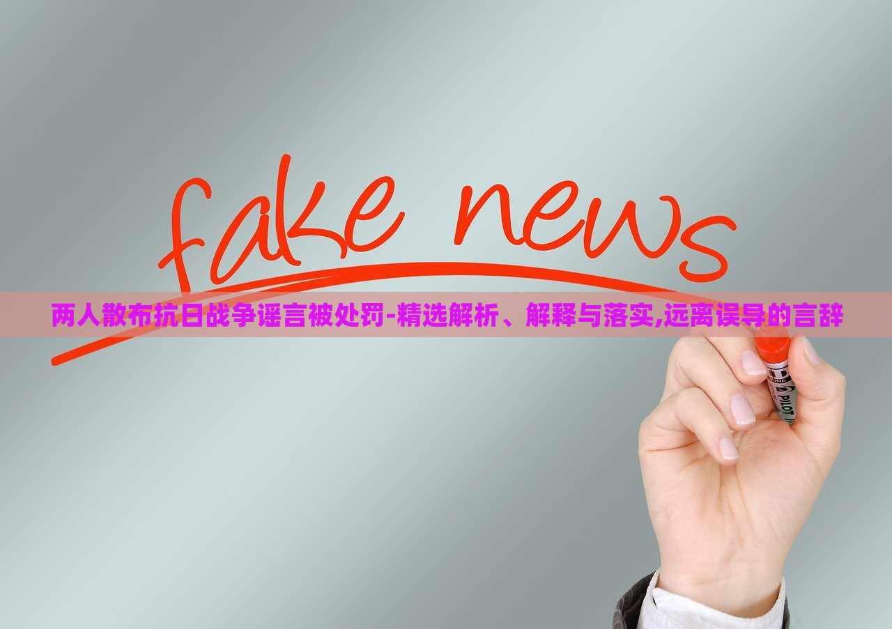 兩人散布抗日戰(zhàn)爭(zhēng)謠言被處罰-精選解析、解釋與落實(shí),遠(yuǎn)離誤導(dǎo)的言辭 兩人散布抗日戰(zhàn)爭(zhēng)謠言被處罰-精選解析、解釋與落實(shí),遠(yuǎn)離誤導(dǎo)的言辭