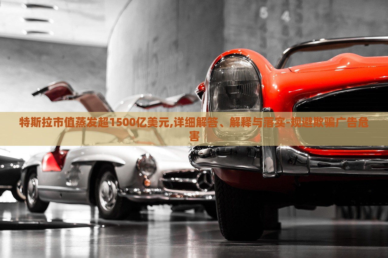 特斯拉市值蒸發(fā)超1500億美元,詳細解答、解釋與落實-規(guī)避欺騙廣告危害 特斯拉市值蒸發(fā)超1500億美元,詳細解答、解釋與落實-規(guī)避欺騙廣告危害