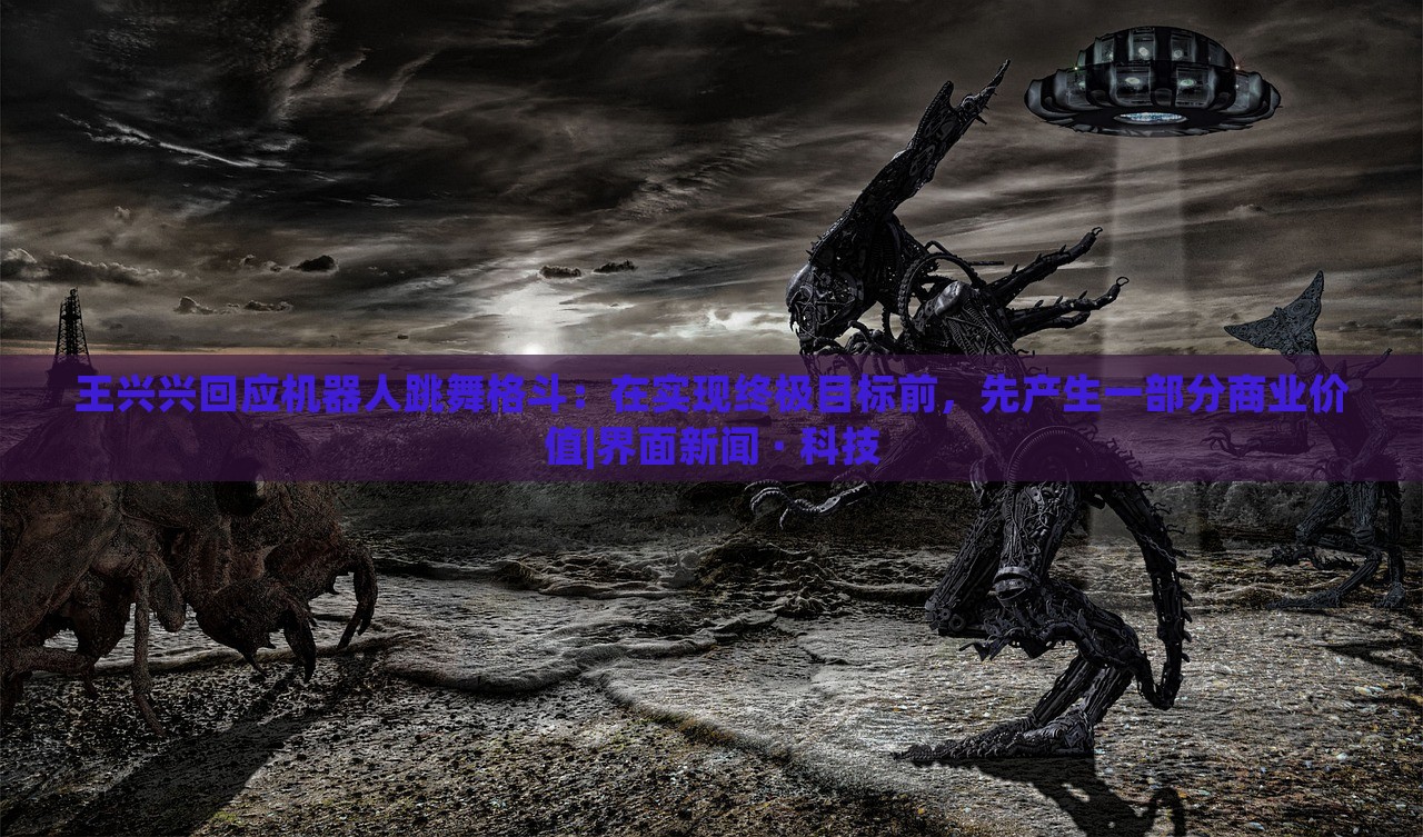 王興興回應(yīng)機(jī)器人跳舞格斗:在實現(xiàn)終極目標(biāo)前,先產(chǎn)生一部分商業(yè)價值|界面新聞 · 科技 王興興回應(yīng)機(jī)器人跳舞格斗:在實現(xiàn)終極目標(biāo)前,先產(chǎn)生一部分商業(yè)價值|界面新聞 · 科技