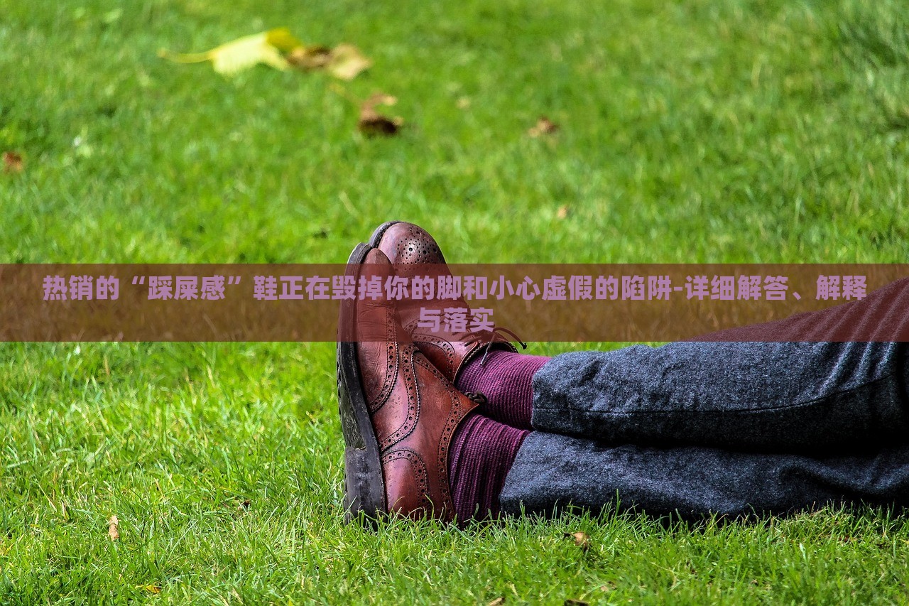 熱銷的“踩屎感”鞋正在毀掉你的腳和小心虛假的陷阱-詳細(xì)解答、解釋與落實(shí)