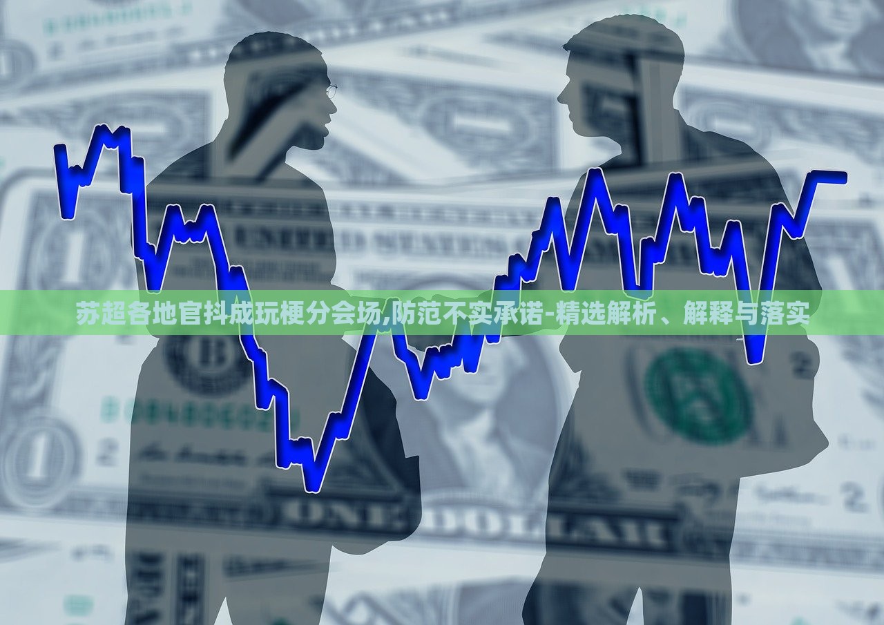 蘇超各地官抖成玩梗分會(huì)場(chǎng),防范不實(shí)承諾-精選解析、解釋與落實(shí) 蘇超各地官抖成玩梗分會(huì)場(chǎng),防范不實(shí)承諾-精選解析、解釋與落實(shí)