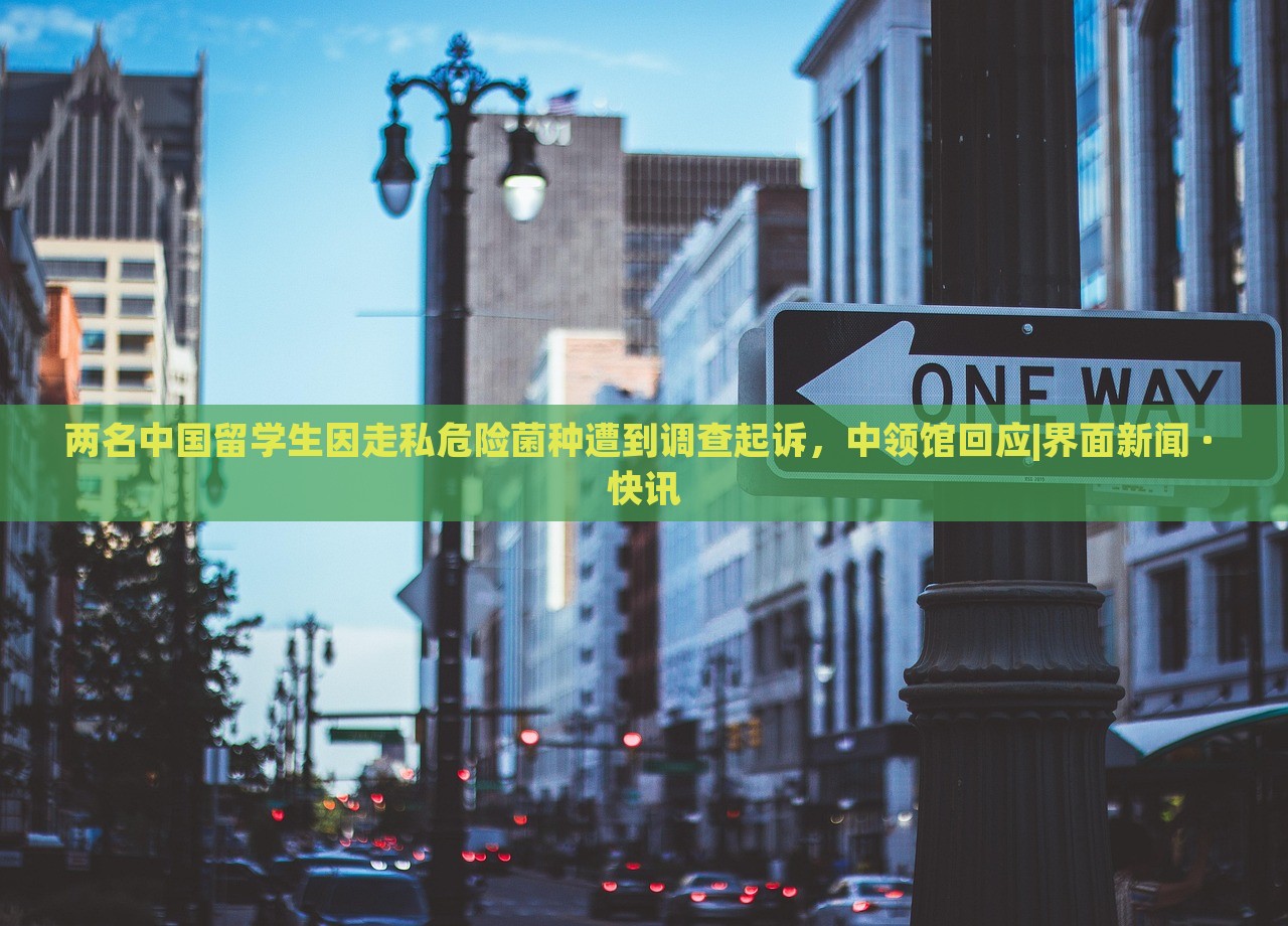 兩名中國留學(xué)生因走私危險(xiǎn)菌種遭到調(diào)查起訴，中領(lǐng)館回應(yīng)|界面新聞 · 快訊