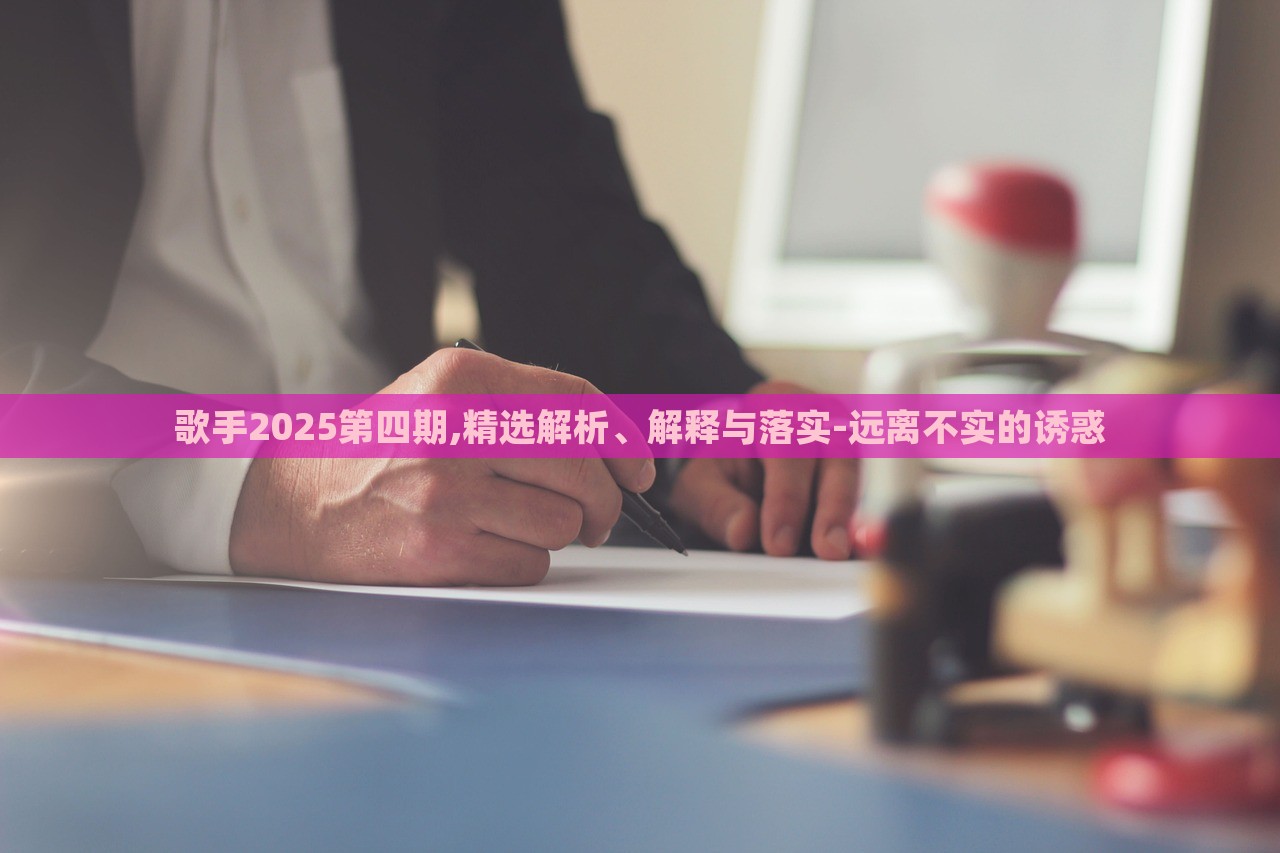 歌手2025第四期,精選解析、解釋與落實(shí)-遠(yuǎn)離不實(shí)的誘惑