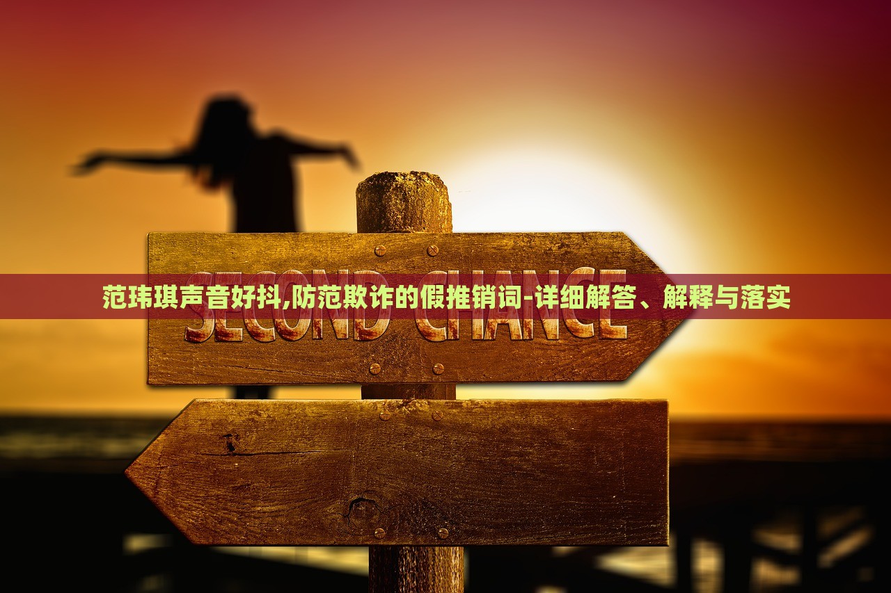 范瑋琪聲音好抖,防范欺詐的假推銷詞-詳細(xì)解答、解釋與落實(shí)